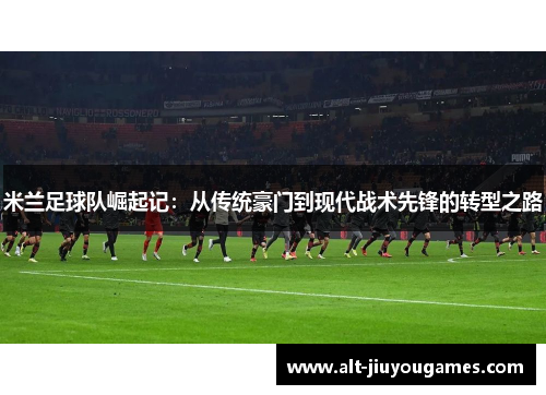 米兰足球队崛起记：从传统豪门到现代战术先锋的转型之路