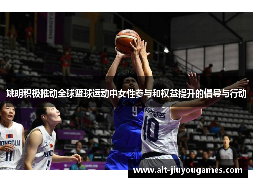 姚明积极推动全球篮球运动中女性参与和权益提升的倡导与行动