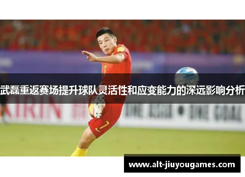 武磊重返赛场提升球队灵活性和应变能力的深远影响分析