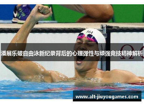 潘展乐破自由泳新纪录背后的心理弹性与顽强竞技精神解析