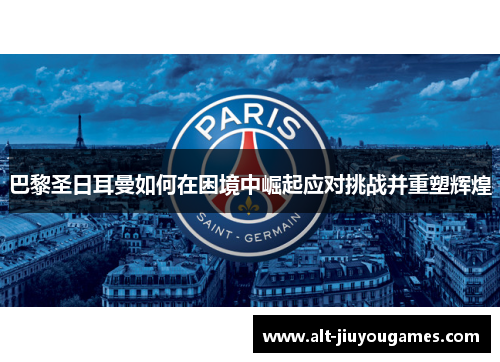 巴黎圣日耳曼如何在困境中崛起应对挑战并重塑辉煌