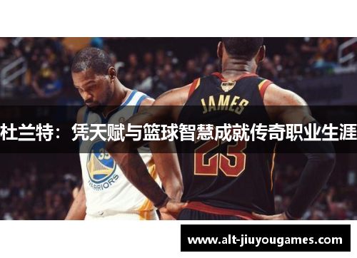 杜兰特：凭天赋与篮球智慧成就传奇职业生涯