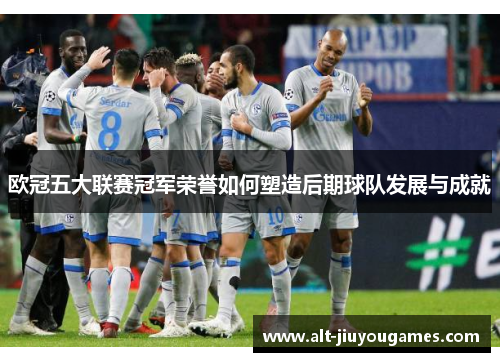 欧冠五大联赛冠军荣誉如何塑造后期球队发展与成就