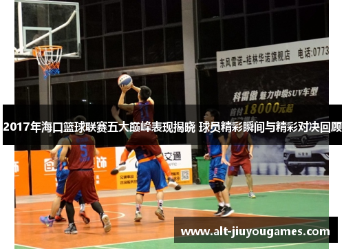 2017年海口篮球联赛五大巅峰表现揭晓 球员精彩瞬间与精彩对决回顾