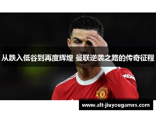 从跌入低谷到再度辉煌 曼联逆袭之路的传奇征程