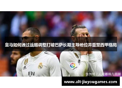 皇马如何通过战略调整打破巴萨长期主导地位并重塑西甲格局