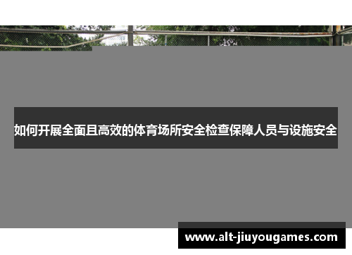 如何开展全面且高效的体育场所安全检查保障人员与设施安全
