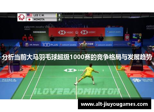 分析当前大马羽毛球超级1000赛的竞争格局与发展趋势