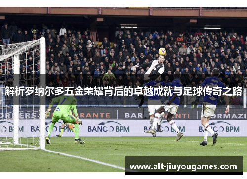 解析罗纳尔多五金荣耀背后的卓越成就与足球传奇之路