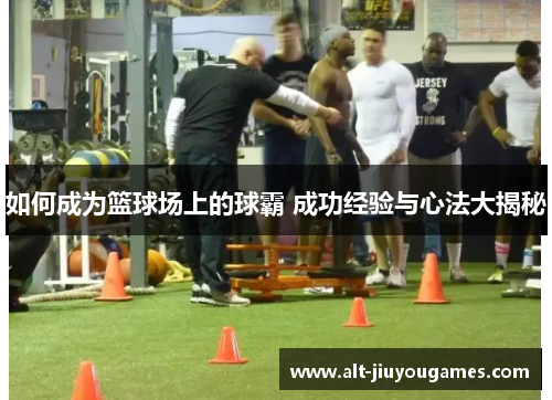 如何成为篮球场上的球霸 成功经验与心法大揭秘