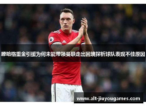 滕哈格重金引援为何未能带领曼联走出困境探析球队表现不佳原因
