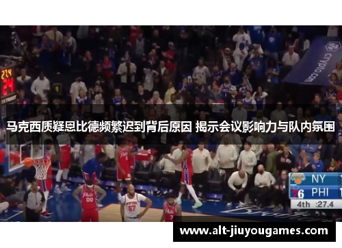马克西质疑恩比德频繁迟到背后原因 揭示会议影响力与队内氛围