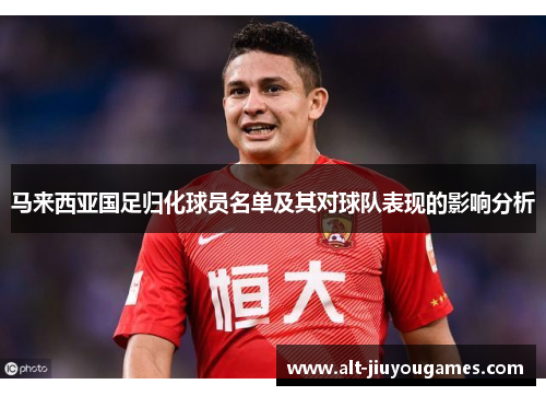 马来西亚国足归化球员名单及其对球队表现的影响分析