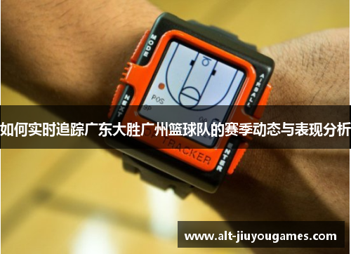 如何实时追踪广东大胜广州篮球队的赛季动态与表现分析