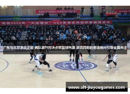 广东与北京激战正酣 两队激烈对决点燃篮球热潮 激情四射的赛场瞬间引爆全国关注