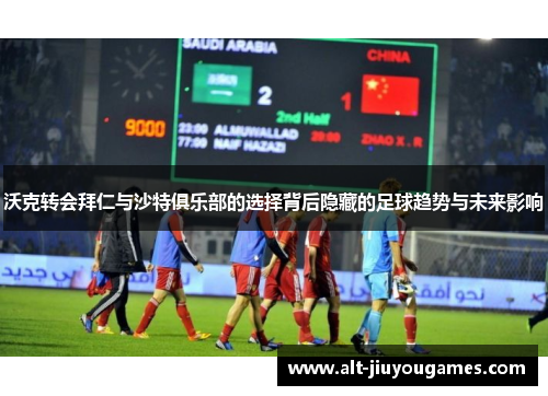沃克转会拜仁与沙特俱乐部的选择背后隐藏的足球趋势与未来影响
