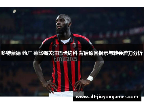 多特蒙德 药厂 莱比锡关注巴卡约科 背后原因揭示与转会潜力分析