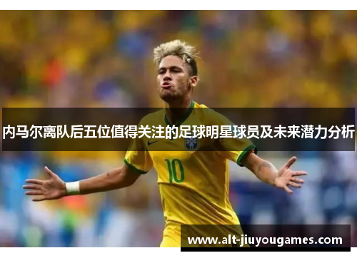 内马尔离队后五位值得关注的足球明星球员及未来潜力分析