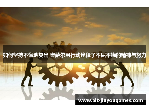如何坚持不懈地复出 奥萨尔用行动诠释了不屈不挠的精神与努力