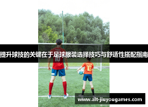 提升球技的关键在于足球服装选择技巧与舒适性搭配指南