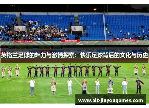 英格兰足球的魅力与激情探索：快乐足球背后的文化与历史