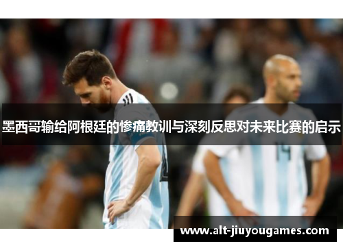 墨西哥输给阿根廷的惨痛教训与深刻反思对未来比赛的启示