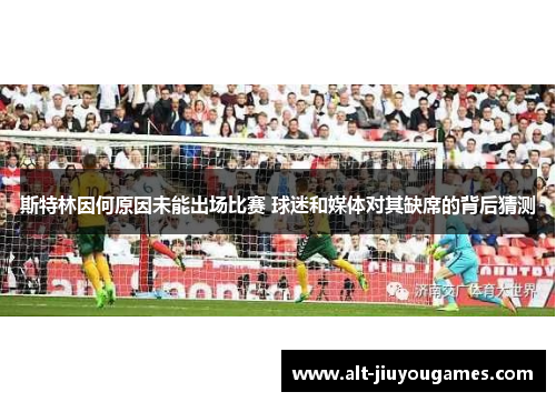 斯特林因何原因未能出场比赛 球迷和媒体对其缺席的背后猜测
