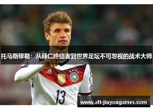 托马斯穆勒：从拜仁终结者到世界足坛不可忽视的战术大师