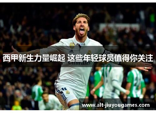 西甲新生力量崛起 这些年轻球员值得你关注
